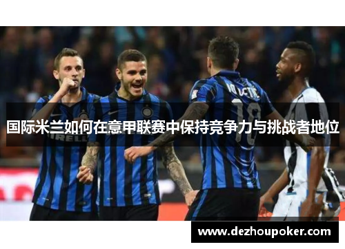 国际米兰如何在意甲联赛中保持竞争力与挑战者地位