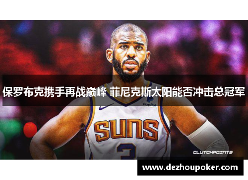 保罗布克携手再战巅峰 菲尼克斯太阳能否冲击总冠军 保罗布克携手再战巅峰 菲尼克斯太阳能否冲击总冠军